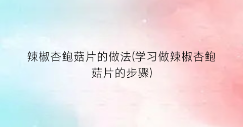 辣椒杏鲍菇片的做法(学习做辣椒杏鲍菇片的步骤)