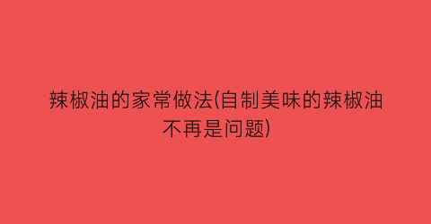 “辣椒油的家常做法(自制美味的辣椒油不再是问题)