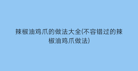 “辣椒油鸡爪的做法大全(不容错过的辣椒油鸡爪做法)