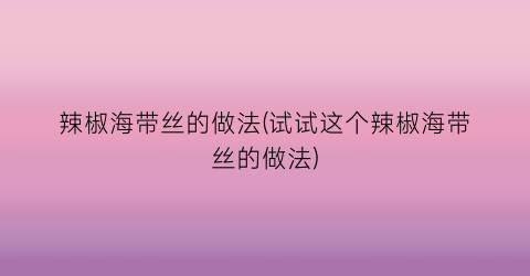 辣椒海带丝的做法(试试这个辣椒海带丝的做法)