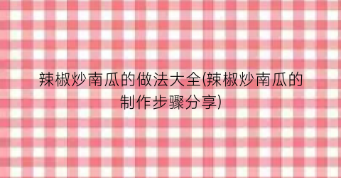 辣椒炒南瓜的做法大全(辣椒炒南瓜的制作步骤分享)