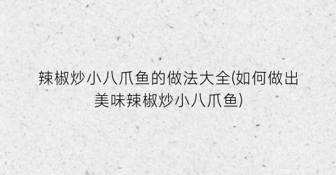 “辣椒炒小八爪鱼的做法大全(如何做出美味辣椒炒小八爪鱼)