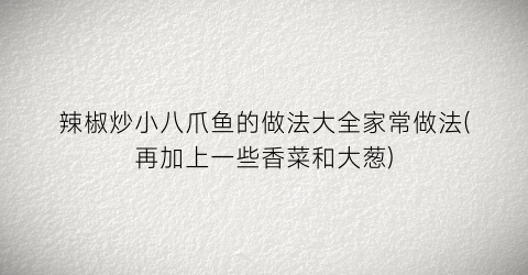 辣椒炒小八爪鱼的做法大全家常做法(再加上一些香菜和大葱)