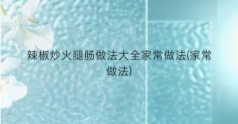 “辣椒炒火腿肠做法大全家常做法(家常做法)