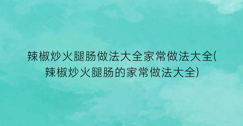 “辣椒炒火腿肠做法大全家常做法大全(辣椒炒火腿肠的家常做法大全)