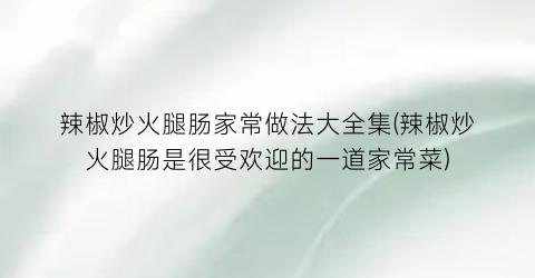 “辣椒炒火腿肠家常做法大全集(辣椒炒火腿肠是很受欢迎的一道家常菜)