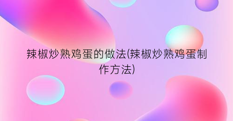 辣椒炒熟鸡蛋的做法(辣椒炒熟鸡蛋制作方法)