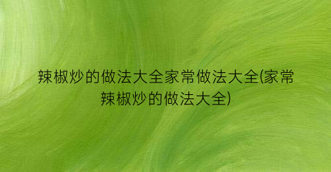 “辣椒炒的做法大全家常做法大全(家常辣椒炒的做法大全)