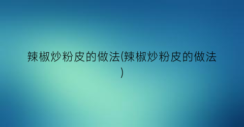 辣椒炒粉皮的做法(辣椒炒粉皮的做法)