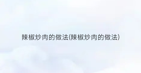 辣椒炒肉的做法(辣椒炒肉的做法)