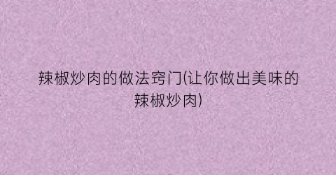 “辣椒炒肉的做法窍门(让你做出美味的辣椒炒肉)