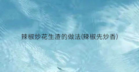 “辣椒炒花生渣的做法(辣椒先炒香)