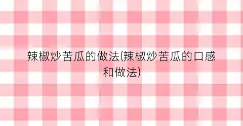 辣椒炒苦瓜的做法(辣椒炒苦瓜的口感和做法)