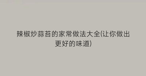 辣椒炒蒜苔的家常做法大全(让你做出更好的味道)