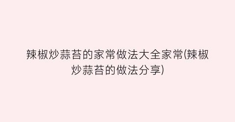 “辣椒炒蒜苔的家常做法大全家常(辣椒炒蒜苔的做法分享)