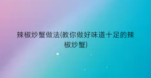 “辣椒炒蟹做法(教你做好味道十足的辣椒炒蟹)