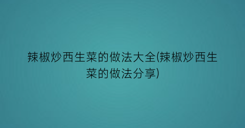 辣椒炒西生菜的做法大全(辣椒炒西生菜的做法分享)