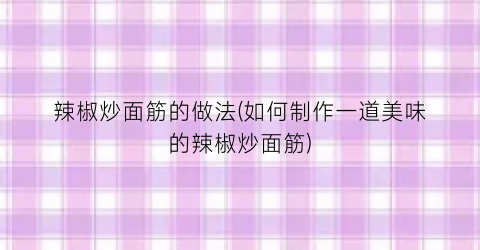 辣椒炒面筋的做法(如何制作一道美味的辣椒炒面筋)