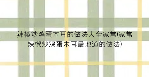 辣椒炒鸡蛋木耳的做法大全家常(家常辣椒炒鸡蛋木耳最地道的做法)