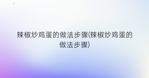 辣椒炒鸡蛋的做法步骤(辣椒炒鸡蛋的做法步骤)