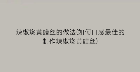 辣椒烧黄鳝丝的做法(如何口感最佳的制作辣椒烧黄鳝丝)