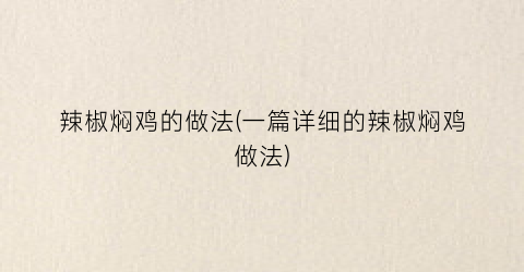 辣椒焖鸡的做法(一篇详细的辣椒焖鸡做法)