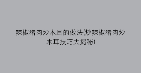 辣椒猪肉炒木耳的做法(炒辣椒猪肉炒木耳技巧大揭秘)