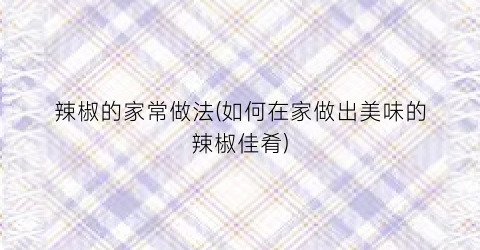 辣椒的家常做法(如何在家做出美味的辣椒佳肴)