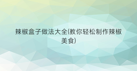辣椒盒子做法大全(教你轻松制作辣椒美食)