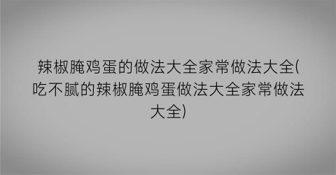辣椒腌鸡蛋的做法大全家常做法大全(吃不腻的辣椒腌鸡蛋做法大全家常做法大全)