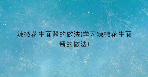辣椒花生面酱的做法(学习辣椒花生面酱的做法)