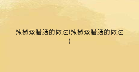 辣椒蒸腊肠的做法(辣椒蒸腊肠的做法)