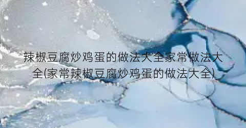 “辣椒豆腐炒鸡蛋的做法大全家常做法大全(家常辣椒豆腐炒鸡蛋的做法大全)