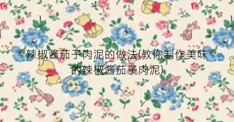 辣椒酱茄子肉泥的做法(教你制作美味的辣椒酱茄子肉泥)