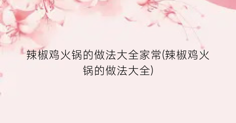 辣椒鸡火锅的做法大全家常(辣椒鸡火锅的做法大全)