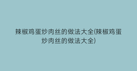 “辣椒鸡蛋炒肉丝的做法大全(辣椒鸡蛋炒肉丝的做法大全)