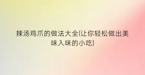 辣汤鸡爪的做法大全(让你轻松做出美味入味的小吃)