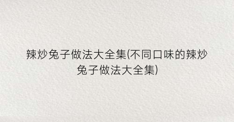 辣炒兔子做法大全集(不同口味的辣炒兔子做法大全集)
