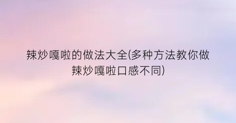 “辣炒嘎啦的做法大全(多种方法教你做辣炒嘎啦口感不同)