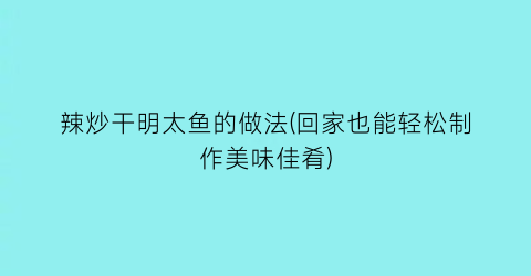 “辣炒干明太鱼的做法(回家也能轻松制作美味佳肴)