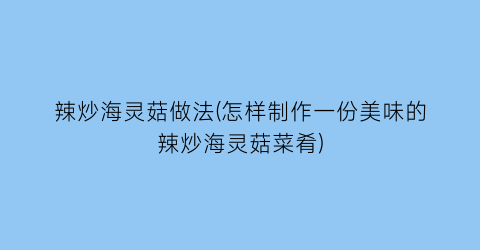 “辣炒海灵菇做法(怎样制作一份美味的辣炒海灵菇菜肴)