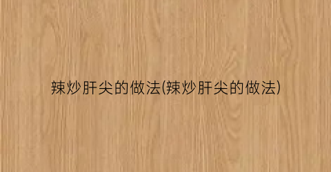 “辣炒肝尖的做法(辣炒肝尖的做法)