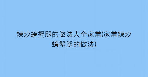 辣炒螃蟹腿的做法大全家常(家常辣炒螃蟹腿的做法)