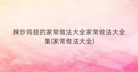 辣炒鸡翅的家常做法大全家常做法大全集(家常做法大全)