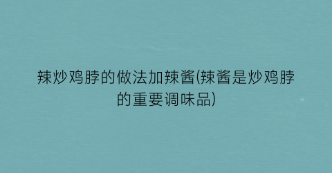 辣炒鸡脖的做法加辣酱(辣酱是炒鸡脖的重要调味品)