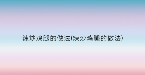 辣炒鸡腿的做法(辣炒鸡腿的做法)