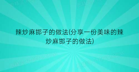 辣炒麻邯子的做法(分享一份美味的辣炒麻邯子的做法)