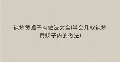 “辣炒黄蚬子肉做法大全(学会几款辣炒黄蚬子肉的做法)