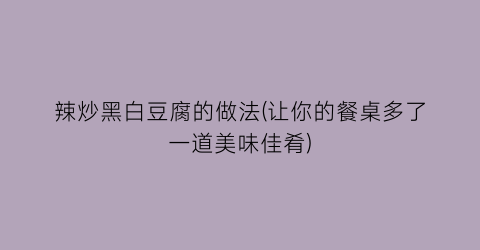 “辣炒黑白豆腐的做法(让你的餐桌多了一道美味佳肴)