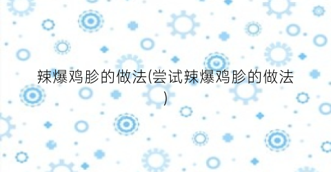 辣爆鸡胗的做法(尝试辣爆鸡胗的做法)